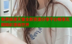 免费禁漫天堂全新资源分享平台畅享无限精彩漫画世界
