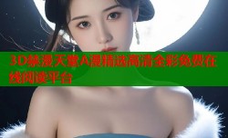 3D禁漫天堂A漫精选高清全彩免费在线阅读平台