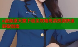 a漫禁漫天堂下载全攻略高清资源快速获取指南