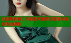 仙剑奇侠传三D禁漫天堂奇幻冒险与禁忌传说揭秘