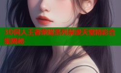3D同人王者荣耀系列禁漫天堂精彩合集揭秘