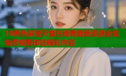 18黄色禁漫天堂在线看最新资源全集免费观看体验精彩内容