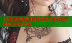 18禁英雄联盟画精选禁漫天堂激情无限畅享精彩内容