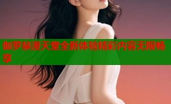 伽罗禁漫天堂全新体验精彩内容无限畅享