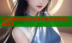 P站动图精选搬运禁漫天堂高清资源全网速享