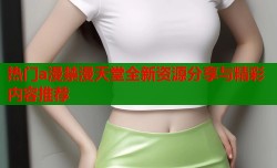 热门a漫禁漫天堂全新资源分享与精彩内容推荐