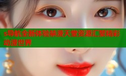 s导航全新体验禁漫天堂资源汇聚精彩动漫世界