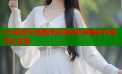 k太禁漫天堂最新资源全收录精彩内容尽在这里