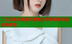 二次元美女禁漫天堂魅力世界精彩纷呈全新体验