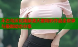 不古鸟汉化组禁漫天堂精彩作品全收录与最新动态分享