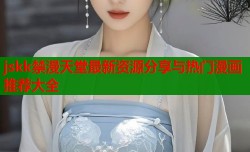 jskk禁漫天堂最新资源分享与热门漫画推荐大全