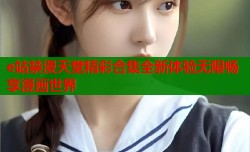 e站禁漫天堂精彩合集全新体验无限畅享漫画世界