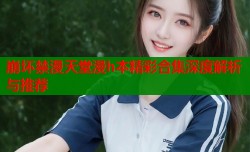 崩坏禁漫天堂漫h本精彩合集深度解析与推荐