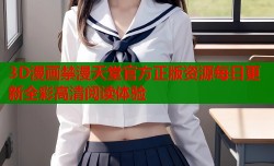 3D漫画禁漫天堂官方正版资源每日更新全彩高清阅读体验
