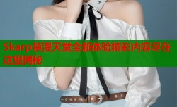 Skarp禁漫天堂全新体验精彩内容尽在这里揭秘
