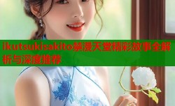 ikutsukisakito禁漫天堂精彩故事全解析与深度推荐