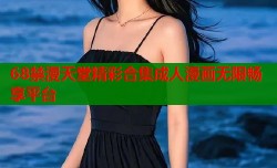 68禁漫天堂精彩合集成人漫画无限畅享平台