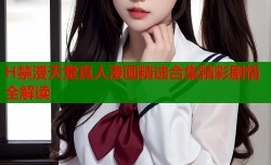 H禁漫天堂真人漫画精选合集精彩剧情全解读