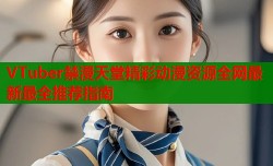VTuber禁漫天堂精彩动漫资源全网最新最全推荐指南