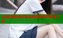 a漫动漫禁漫天堂全新精彩世界探索之旅