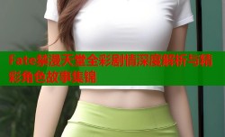 Fate禁漫天堂全彩剧情深度解析与精彩角色故事集锦