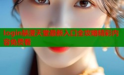 Iogin禁漫天堂最新入口全攻略精彩内容免费看