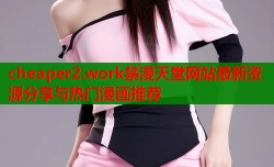 cheaper2.work禁漫天堂网站最新资源分享与热门漫画推荐