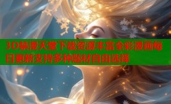 3D禁漫天堂下载资源丰富全彩漫画每日更新支持多种题材自由选择