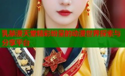 乳禁漫天堂精彩纷呈的动漫世界探索与分享平台