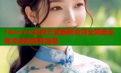 18ocmic禁漫天堂最新资源全网最全高清漫画推荐指南