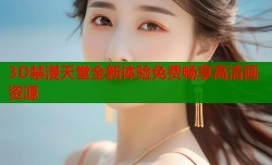 3D禁漫天堂全新体验免费畅享高清画资源