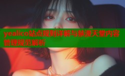 yealico站点规则详解与禁漫天堂内容管理规范解析
