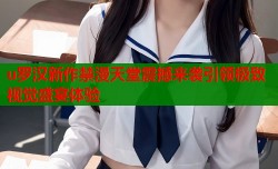 u罗汉新作禁漫天堂震撼来袭引领极致视觉盛宴体验