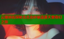 云缨巡街探秘北北北砂禁温漫天堂奇幻之旅
