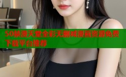 50禁漫天堂全彩无删减漫画资源免费下载平台推荐