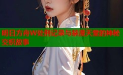 明日方舟W处刑记录与禁漫天堂的神秘交织故事