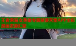 王者荣耀女英雄专属禁漫天堂APP全彩漫画资源汇聚