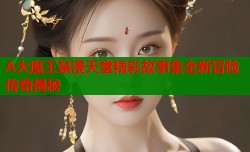 A大魔王禁漫天堂精彩故事集全新冒险传奇揭秘