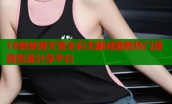 18禁禁漫天堂全彩无删减最新热门漫画资源分享平台