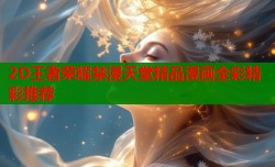2D王者荣耀禁漫天堂精品漫画全彩精彩推荐