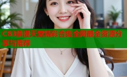 C83禁漫天堂精彩合集全网最全资源分享与推荐