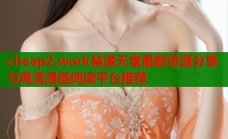 cheap2.work禁漫天堂最新资源分享与高清漫画阅读平台推荐
