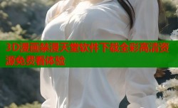 3D漫画禁漫天堂软件下载全彩高清资源免费看体验
