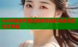intltll禁漫天堂全新体验精彩动漫资源尽在掌握
