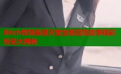 Bitch牧场禁漫天堂全新冒险故事精彩纷呈大揭秘