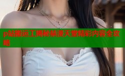 p站搬运工揭秘禁漫天堂精彩内容全攻略