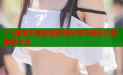 7 3禁漫天堂全新资源分享与精彩内容推荐大全