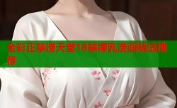 全彩正禁漫天堂18禁裸乳漫画精选推荐