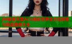jM禁漫天堂ACG精彩世界全方位探索与精品推荐大全