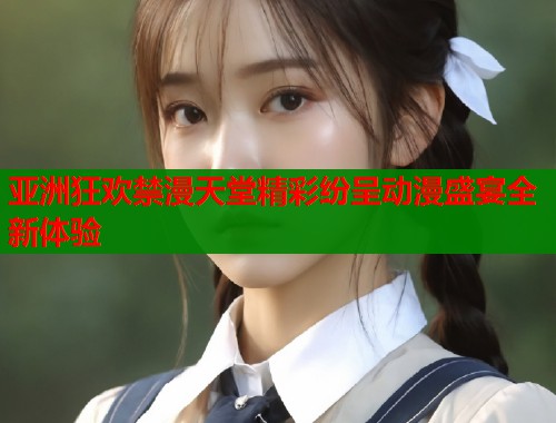 亚洲狂欢禁漫天堂精彩纷呈动漫盛宴全新体验  第1张